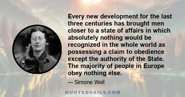 Every new development for the last three centuries has brought men closer to a state of affairs in which absolutely nothing would be recognized in the whole world as possessing a claim to obedience except the authority