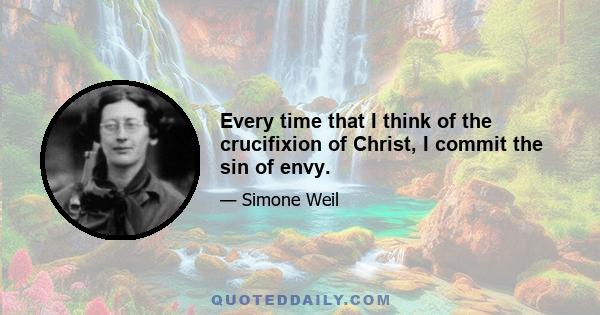 Every time that I think of the crucifixion of Christ, I commit the sin of envy.