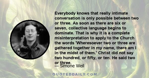 Everybody knows that really intimate conversation is only possible between two or three. As soon as there are six or seven, collective language begins to dominate. That is why it is a complete misinterpretation to apply 