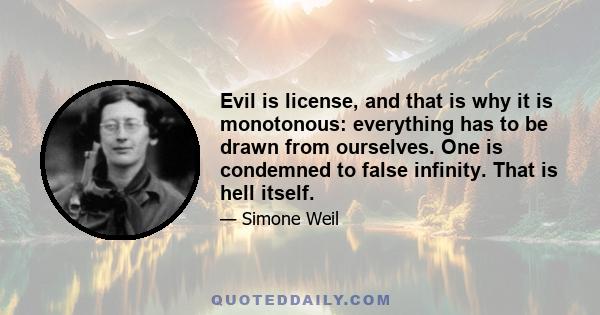 Evil is license, and that is why it is monotonous: everything has to be drawn from ourselves. One is condemned to false infinity. That is hell itself.