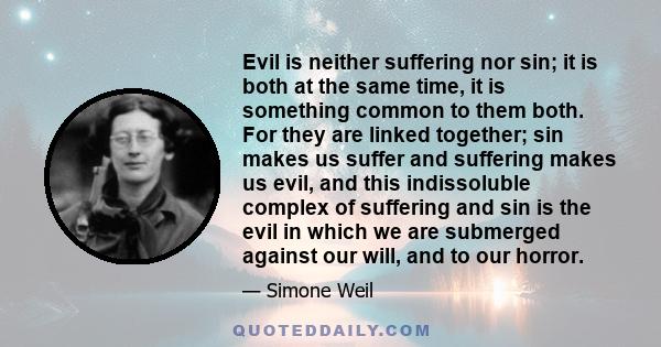 Evil is neither suffering nor sin; it is both at the same time, it is something common to them both. For they are linked together; sin makes us suffer and suffering makes us evil, and this indissoluble complex of