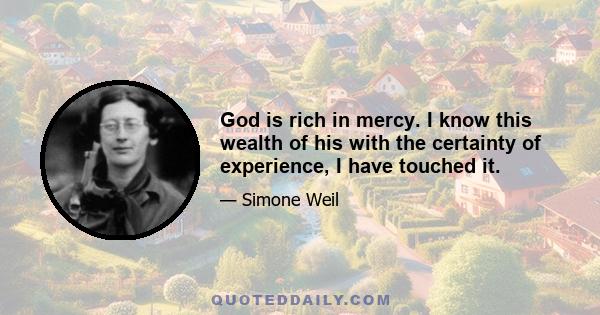 God is rich in mercy. I know this wealth of his with the certainty of experience, I have touched it.