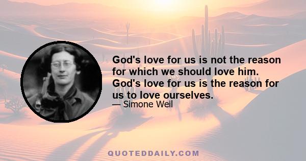 God's love for us is not the reason for which we should love him. God's love for us is the reason for us to love ourselves.