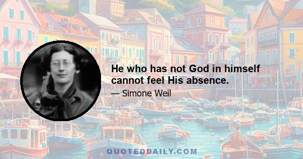 He who has not God in himself cannot feel His absence.