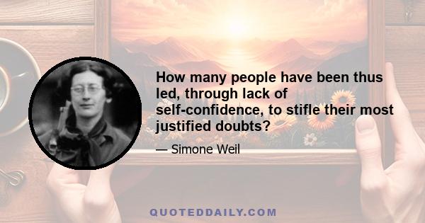 How many people have been thus led, through lack of self-confidence, to stifle their most justified doubts?