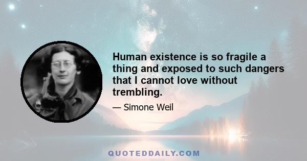 Human existence is so fragile a thing and exposed to such dangers that I cannot love without trembling.