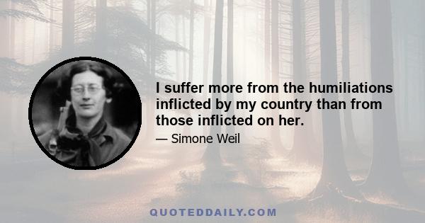 I suffer more from the humiliations inflicted by my country than from those inflicted on her.