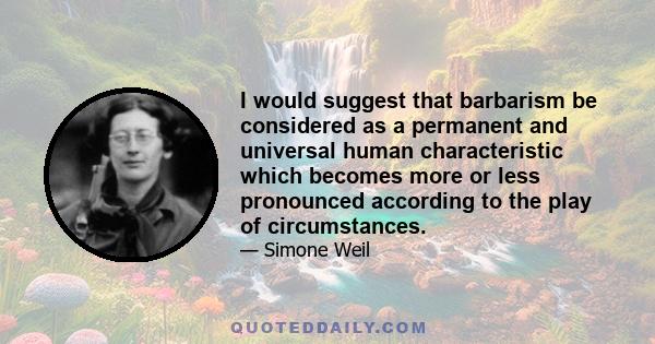 I would suggest that barbarism be considered as a permanent and universal human characteristic which becomes more or less pronounced according to the play of circumstances.