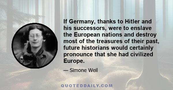 If Germany, thanks to Hitler and his successors, were to enslave the European nations and destroy most of the treasures of their past, future historians would certainly pronounce that she had civilized Europe.