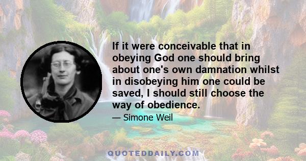 If it were conceivable that in obeying God one should bring about one's own damnation whilst in disobeying him one could be saved, I should still choose the way of obedience.