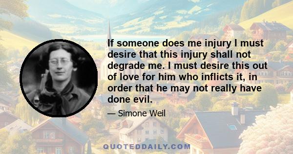 If someone does me injury I must desire that this injury shall not degrade me. I must desire this out of love for him who inflicts it, in order that he may not really have done evil.