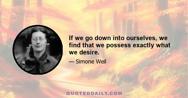 If we go down into ourselves, we find that we possess exactly what we desire.