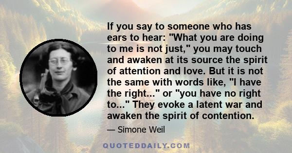 If you say to someone who has ears to hear: What you are doing to me is not just, you may touch and awaken at its source the spirit of attention and love. But it is not the same with words like, I have the right... or