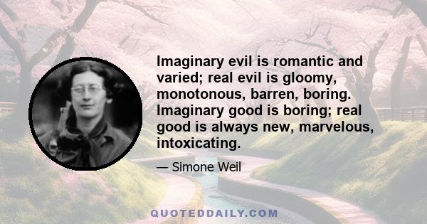 Imaginary evil is romantic and varied; real evil is gloomy, monotonous, barren, boring. Imaginary good is boring; real good is always new, marvelous, intoxicating.