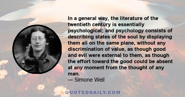 In a general way, the literature of the twentieth century is essentially psychological; and psychology consists of describing states of the soul by displaying them all on the same plane, without any discrimination of