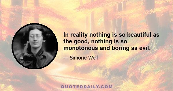 In reality nothing is so beautiful as the good, nothing is so monotonous and boring as evil.