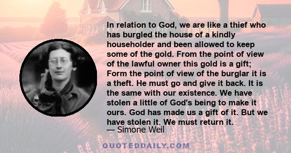 In relation to God, we are like a thief who has burgled the house of a kindly householder and been allowed to keep some of the gold. From the point of view of the lawful owner this gold is a gift; Form the point of view 