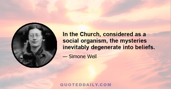 In the Church, considered as a social organism, the mysteries inevitably degenerate into beliefs.