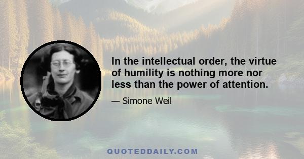 In the intellectual order, the virtue of humility is nothing more nor less than the power of attention.