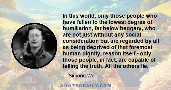 In this world, only those people who have fallen to the lowest degree of humiliation, far below beggary, who are not just without any social consideration but are regarded by all as being deprived of that foremost human 