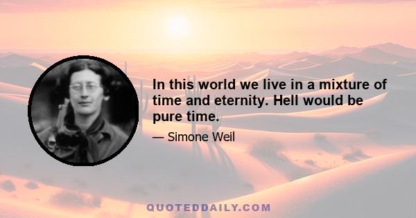 In this world we live in a mixture of time and eternity. Hell would be pure time.