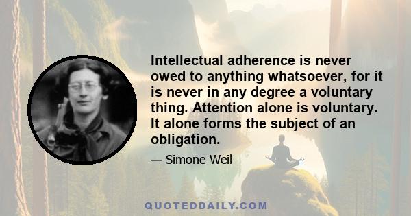 Intellectual adherence is never owed to anything whatsoever, for it is never in any degree a voluntary thing. Attention alone is voluntary. It alone forms the subject of an obligation.