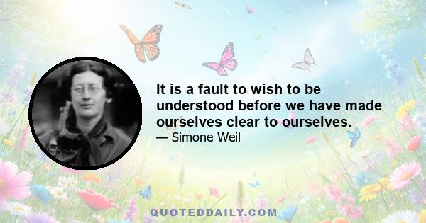 It is a fault to wish to be understood before we have made ourselves clear to ourselves.