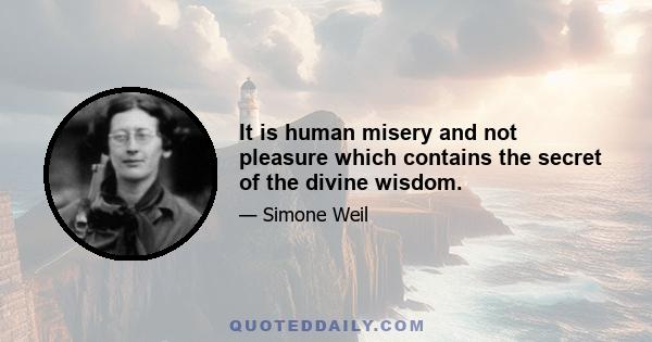 It is human misery and not pleasure which contains the secret of the divine wisdom.