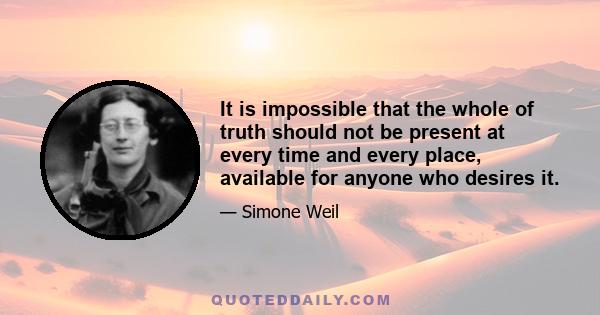 It is impossible that the whole of truth should not be present at every time and every place, available for anyone who desires it.