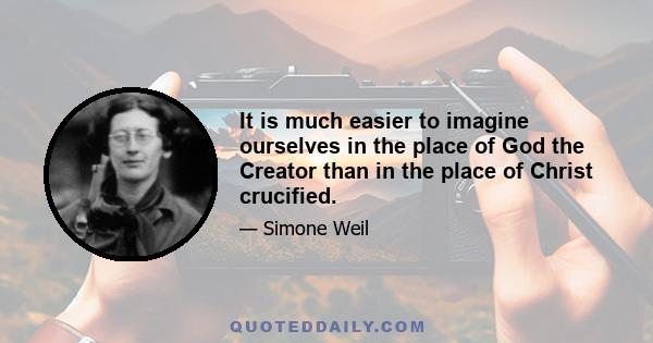 It is much easier to imagine ourselves in the place of God the Creator than in the place of Christ crucified.