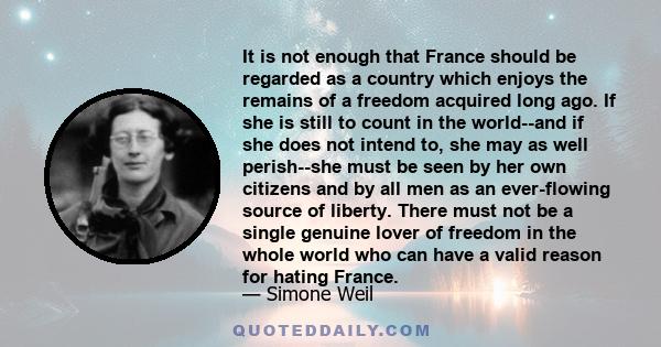 It is not enough that France should be regarded as a country which enjoys the remains of a freedom acquired long ago. If she is still to count in the world--and if she does not intend to, she may as well perish--she