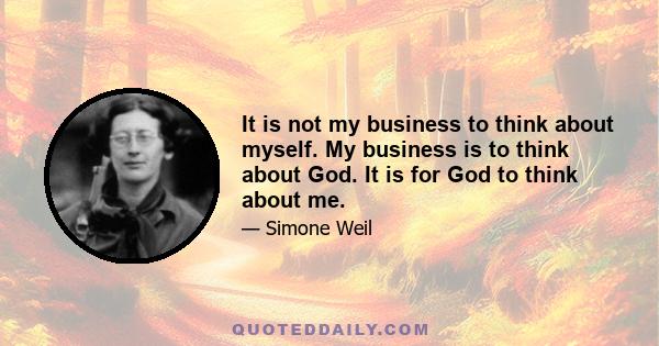 It is not my business to think about myself. My business is to think about God. It is for God to think about me.