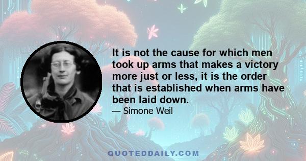 It is not the cause for which men took up arms that makes a victory more just or less, it is the order that is established when arms have been laid down.