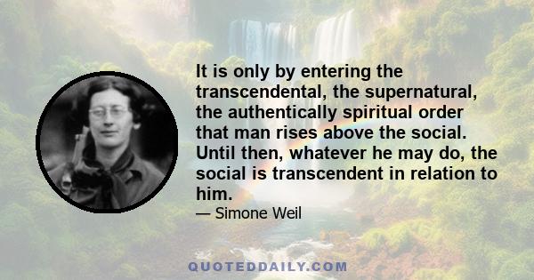 It is only by entering the transcendental, the supernatural, the authentically spiritual order that man rises above the social. Until then, whatever he may do, the social is transcendent in relation to him.