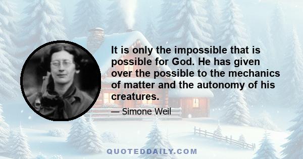 It is only the impossible that is possible for God. He has given over the possible to the mechanics of matter and the autonomy of his creatures.