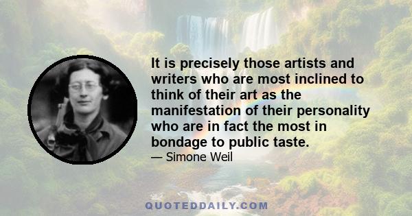 It is precisely those artists and writers who are most inclined to think of their art as the manifestation of their personality who are in fact the most in bondage to public taste.