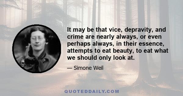 It may be that vice, depravity, and crime are nearly always, or even perhaps always, in their essence, attempts to eat beauty, to eat what we should only look at.