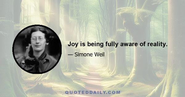 Joy is being fully aware of reality.