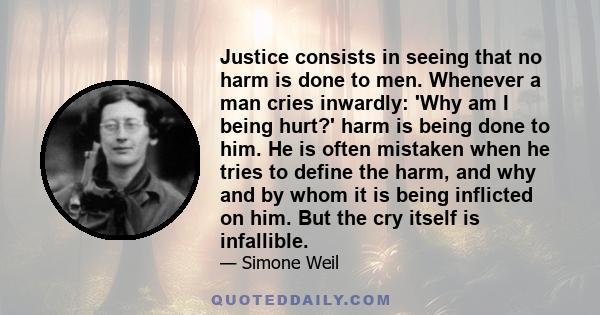 Justice consists in seeing that no harm is done to men. Whenever a man cries inwardly: 'Why am I being hurt?' harm is being done to him. He is often mistaken when he tries to define the harm, and why and by whom it is