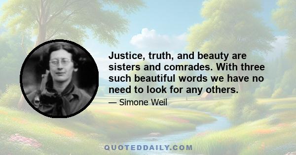 Justice, truth, and beauty are sisters and comrades. With three such beautiful words we have no need to look for any others.