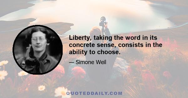 Liberty, taking the word in its concrete sense, consists in the ability to choose.