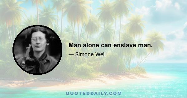 Man alone can enslave man.