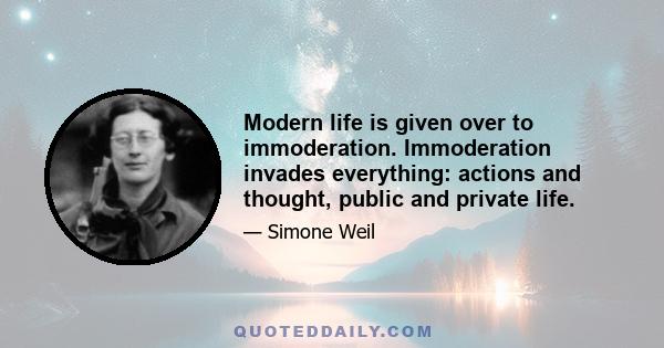 Modern life is given over to immoderation. Immoderation invades everything: actions and thought, public and private life.