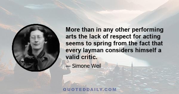 More than in any other performing arts the lack of respect for acting seems to spring from the fact that every layman considers himself a valid critic.