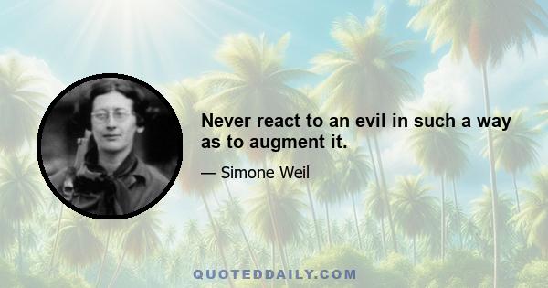 Never react to an evil in such a way as to augment it.