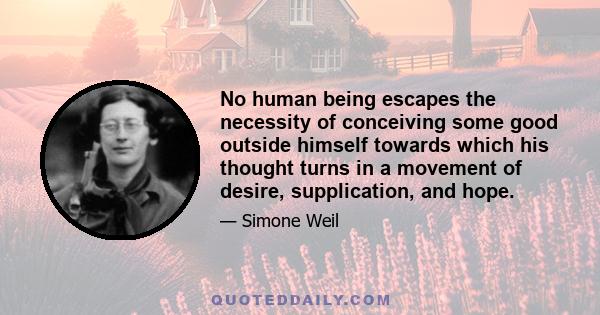 No human being escapes the necessity of conceiving some good outside himself towards which his thought turns in a movement of desire, supplication, and hope.