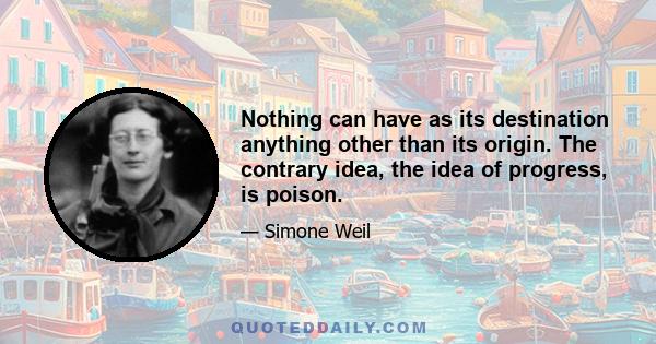 Nothing can have as its destination anything other than its origin. The contrary idea, the idea of progress, is poison.