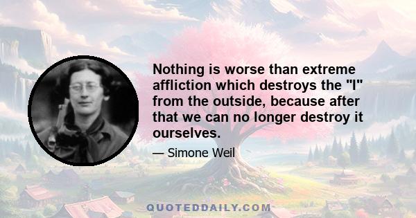 Nothing is worse than extreme affliction which destroys the I from the outside, because after that we can no longer destroy it ourselves.