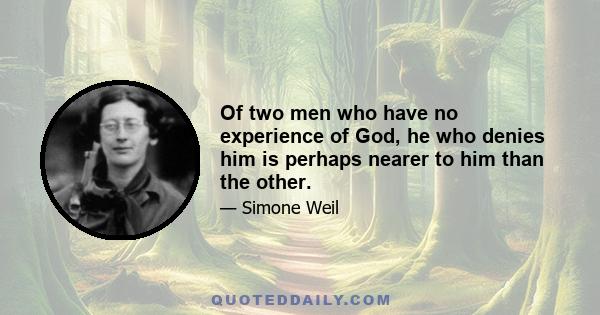 Of two men who have no experience of God, he who denies him is perhaps nearer to him than the other.