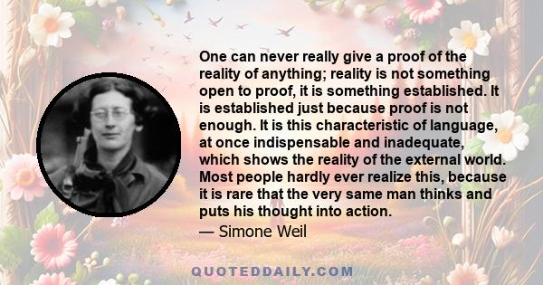 One can never really give a proof of the reality of anything; reality is not something open to proof, it is something established. It is established just because proof is not enough. It is this characteristic of